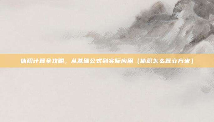 体积计算全攻略，从基础公式到实际应用（体积怎么算立方米）