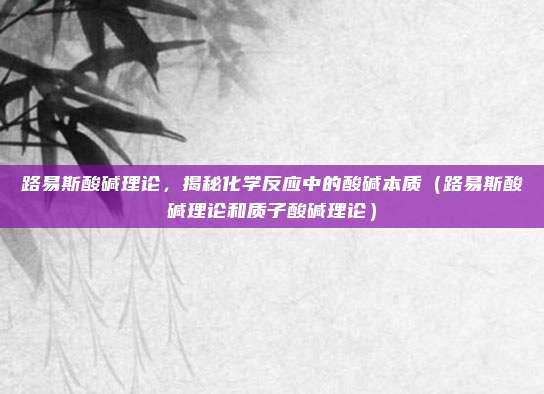 路易斯酸碱理论，揭秘化学反应中的酸碱本质（路易斯酸碱理论和质子酸碱理论）