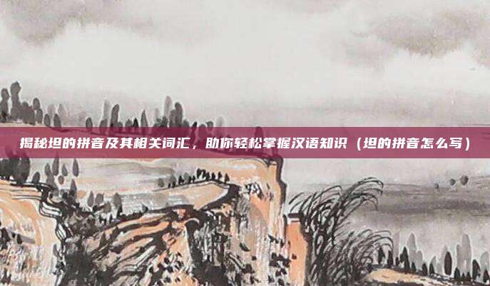 揭秘坦的拼音及其相关词汇，助你轻松掌握汉语知识（坦的拼音怎么写）
