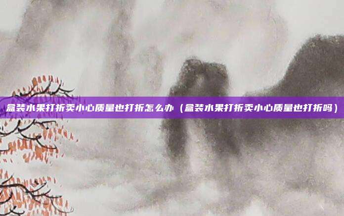 盒装水果打折卖小心质量也打折怎么办（盒装水果打折卖小心质量也打折吗）