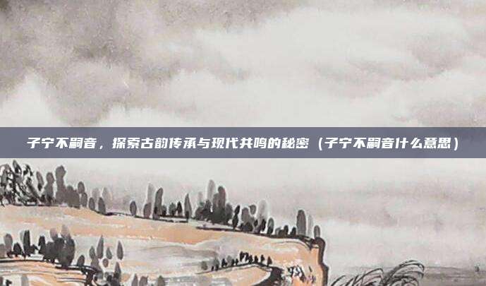 子宁不嗣音，探索古韵传承与现代共鸣的秘密（子宁不嗣音什么意思）