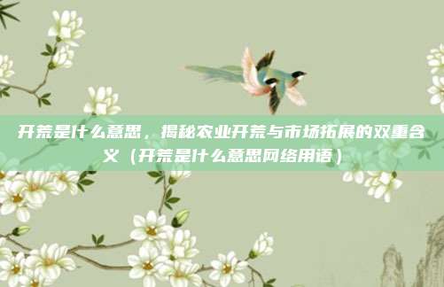 开荒是什么意思，揭秘农业开荒与市场拓展的双重含义（开荒是什么意思网络用语）