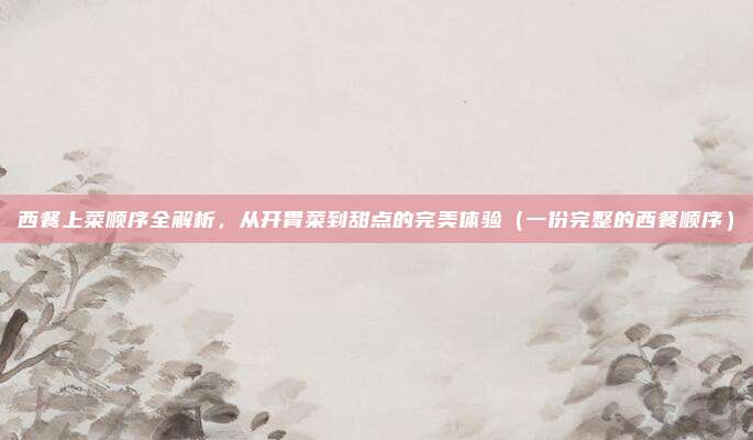 西餐上菜顺序全解析，从开胃菜到甜点的完美体验（一份完整的西餐顺序）