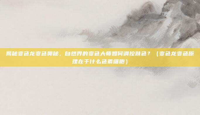 揭秘变色龙变色奥秘，自然界的变色大师如何调控肤色？（变色龙变色原理在于什么色素细胞）