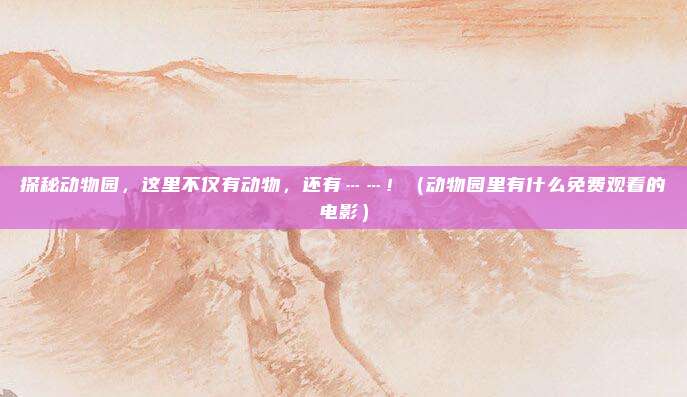 探秘动物园，这里不仅有动物，还有……！（动物园里有什么免费观看的电影）
