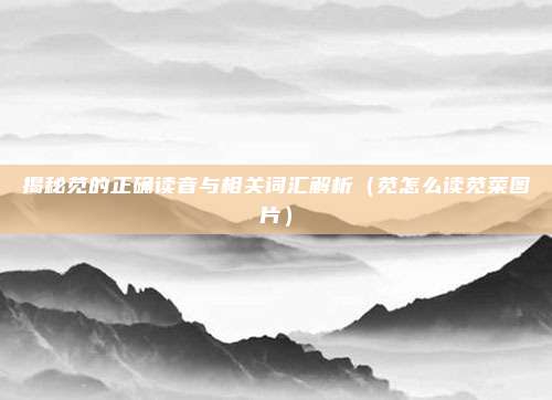 揭秘苋的正确读音与相关词汇解析（苋怎么读苋菜图片）