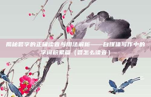 揭秘箬字的正确读音与用法解析——自媒体写作中的字词积累篇（箬怎么读音）