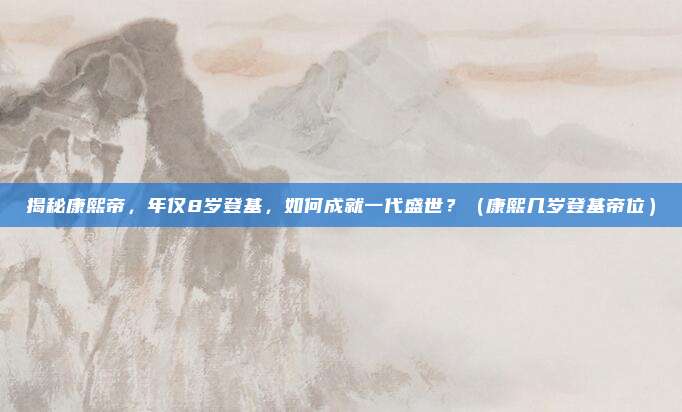 揭秘康熙帝，年仅8岁登基，如何成就一代盛世？（康熙几岁登基帝位）