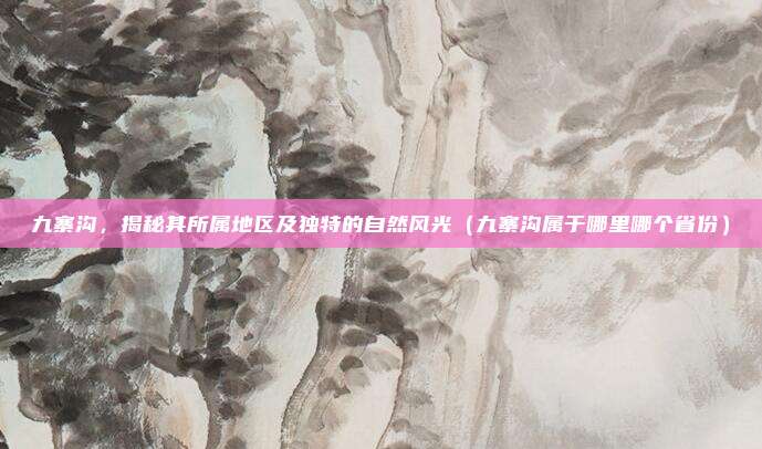 九寨沟，揭秘其所属地区及独特的自然风光（九寨沟属于哪里哪个省份）