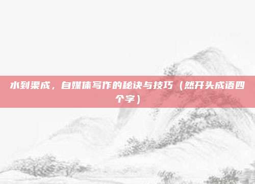 水到渠成，自媒体写作的秘诀与技巧（然开头成语四个字）