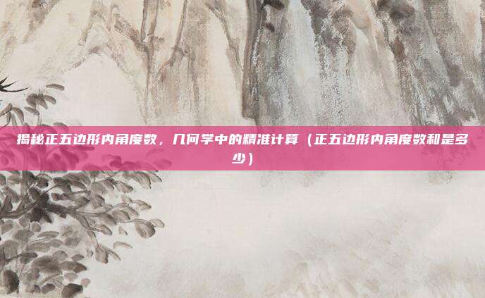 揭秘正五边形内角度数，几何学中的精准计算（正五边形内角度数和是多少）