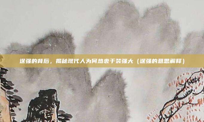 逞强的背后，揭秘现代人为何热衷于装强大（逞强的意思解释）