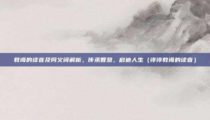教诲的读音及同义词解析，传承智慧，启迪人生（谆谆教诲的读音）