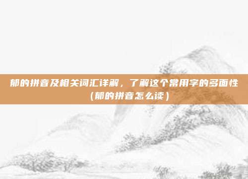 郁的拼音及相关词汇详解，了解这个常用字的多面性（郁的拼音怎么读）