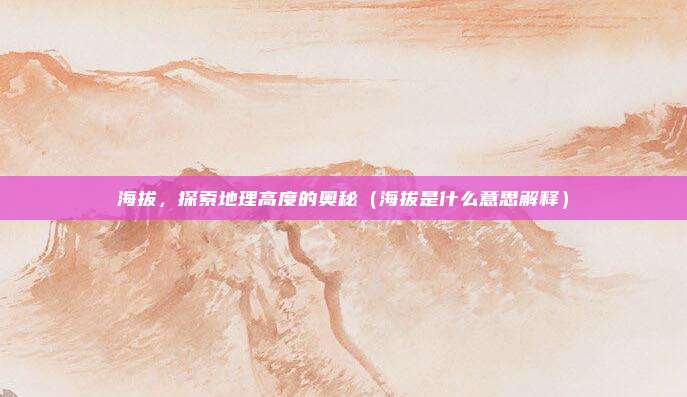 海拔，探索地理高度的奥秘（海拔是什么意思解释）