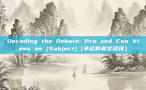 Decoding the Debate: Pro and Con Views on [Subject]（争论的英文名词）
