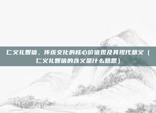 仁义礼智信,传统文化的核心价值观及其现代意义(仁义礼智信的含义是什么意思)