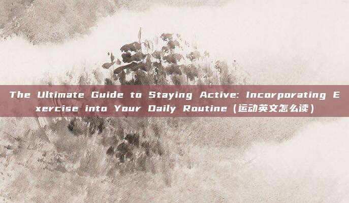The Ultimate Guide to Staying Active: Incorporating Exercise into Your Daily Routine(运动英文怎么读)
