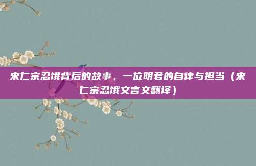 宋仁宗忍饿背后的故事，一位明君的自律与担当（宋仁宗忍饿文言文翻译）