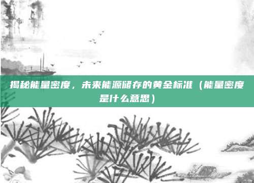 揭秘能量密度，未来能源储存的黄金标准（能量密度是什么意思）