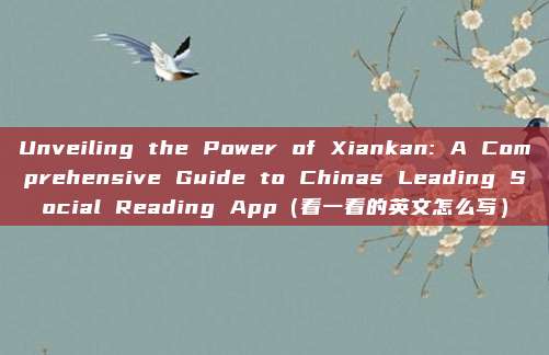 Unveiling the Power of Xiankan: A Comprehensive Guide to Chinas Leading Social Reading App（看一看的英文怎么写）