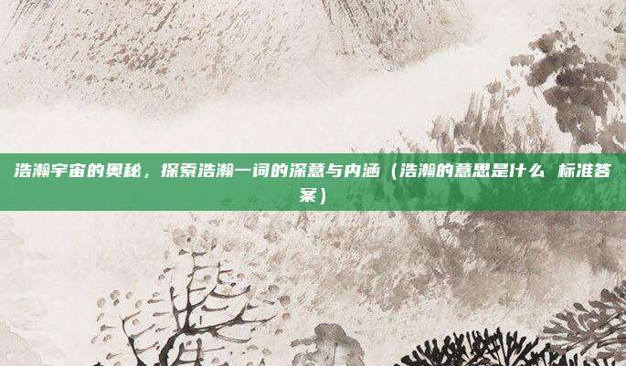 浩瀚宇宙的奥秘，探索浩瀚一词的深意与内涵（浩瀚的意思是什么 标准答案）