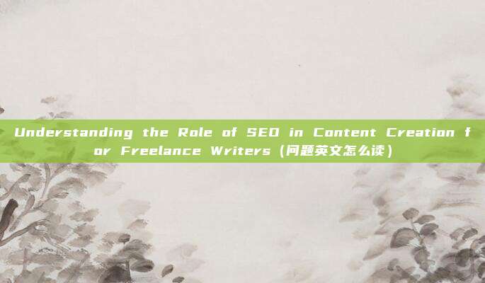 Understanding the Role of SEO in Content Creation for Freelance Writers（问题英文怎么读）