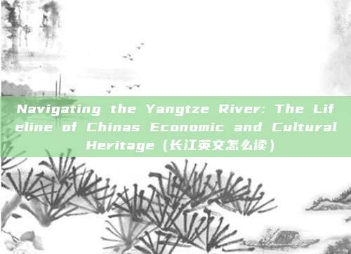 Navigating the Yangtze River: The Lifeline of Chinas Economic and Cultural Heritage（长江英文怎么读）