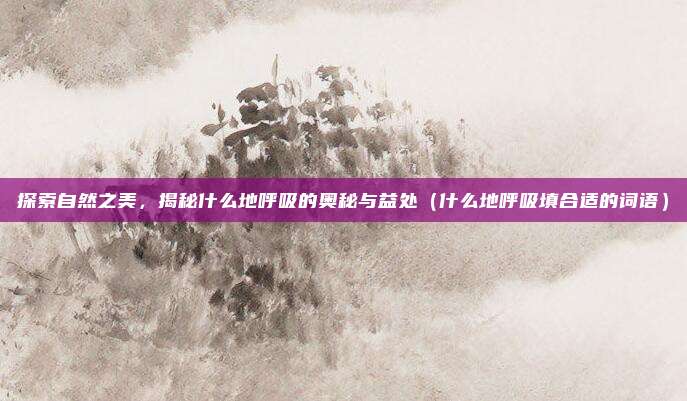 探索自然之美，揭秘什么地呼吸的奥秘与益处（什么地呼吸填合适的词语）