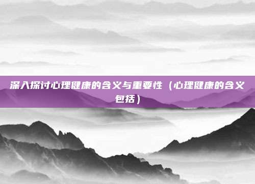 深入探讨心理健康的含义与重要性（心理健康的含义包括）