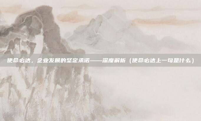 使命必达，企业发展的坚定承诺——深度解析（使命必达上一句是什么）