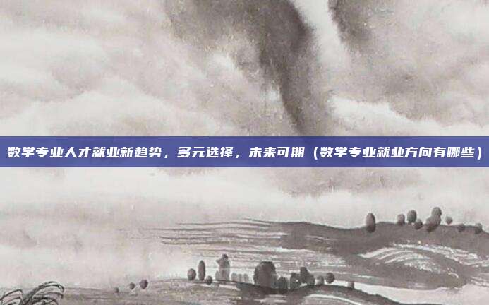 数学专业人才就业新趋势，多元选择，未来可期（数学专业就业方向有哪些）