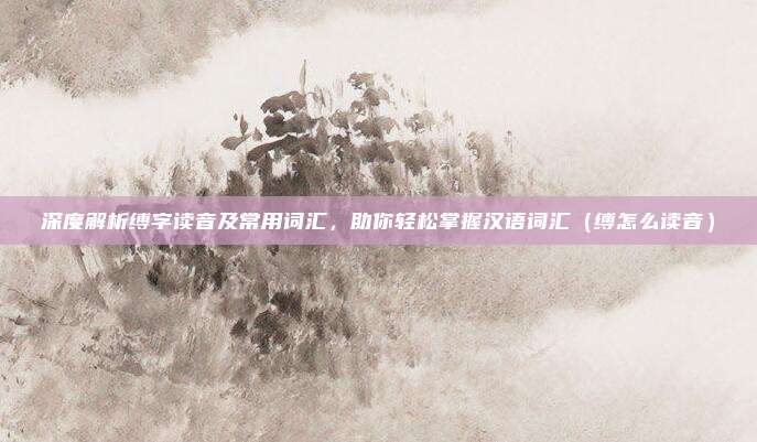 深度解析缚字读音及常用词汇，助你轻松掌握汉语词汇（缚怎么读音）