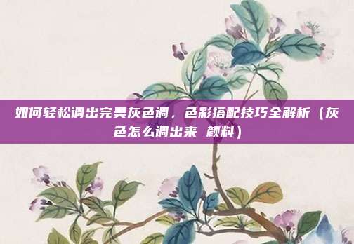 如何轻松调出完美灰色调，色彩搭配技巧全解析（灰色怎么调出来 颜料）