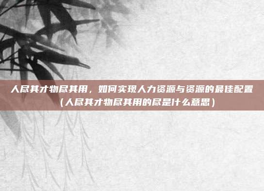 人尽其才物尽其用，如何实现人力资源与资源的最佳配置（人尽其才物尽其用的尽是什么意思）