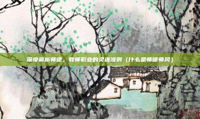 深度解析师德，教师职业的灵魂准则（什么是师德师风）