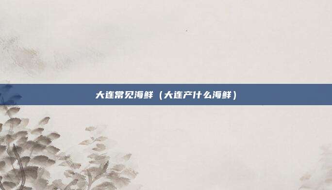大连常见海鲜（大连产什么海鲜）