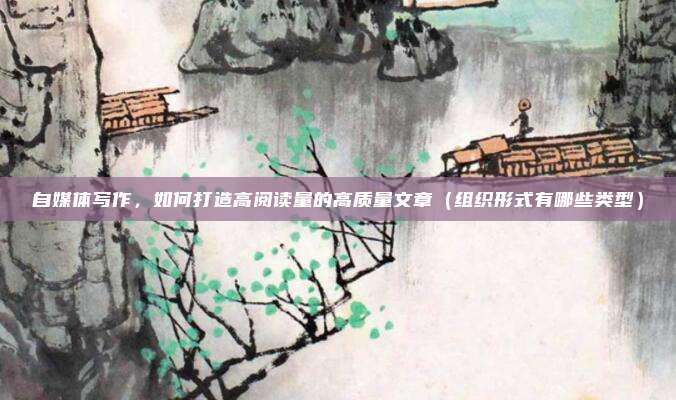 自媒体写作，如何打造高阅读量的高质量文章（组织形式有哪些类型）