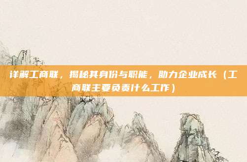 详解工商联，揭秘其身份与职能，助力企业成长（工商联主要负责什么工作）