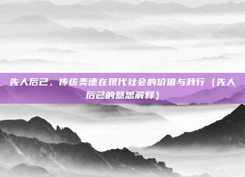 先人后己，传统美德在现代社会的价值与践行（先人后己的意思解释）