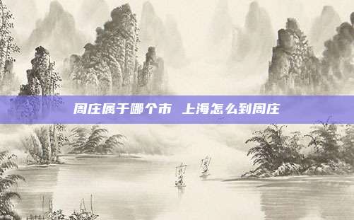 周庄属于哪个市 上海怎么到周庄