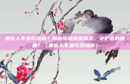 哪些人不宜吃甜角？揭秘甜角食用禁忌，守护您的健康！（哪些人不宜吃甜角呢）