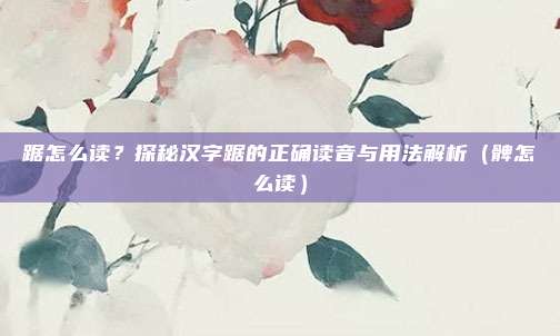 踞怎么读？探秘汉字踞的正确读音与用法解析（髀怎么读）