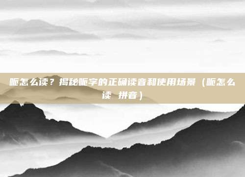 呃怎么读？揭秘呃字的正确读音和使用场景（呃怎么读 拼音）