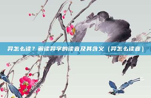 羿怎么读？解读羿字的读音及其含义（羿怎么读音）