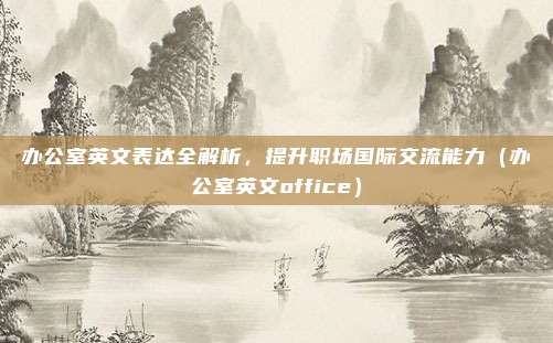 办公室英文表达全解析，提升职场国际交流能力（办公室英文office）