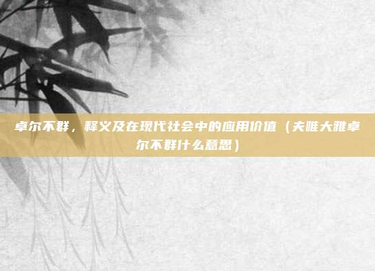 卓尔不群,释义及在现代社会中的应用价值(夫唯大雅卓尔不群什么意思)