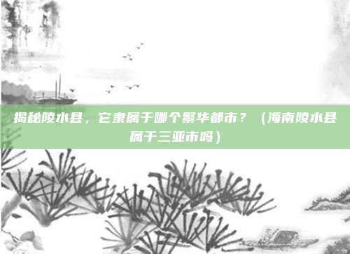 揭秘陵水县，它隶属于哪个繁华都市？（海南陵水县属于三亚市吗）