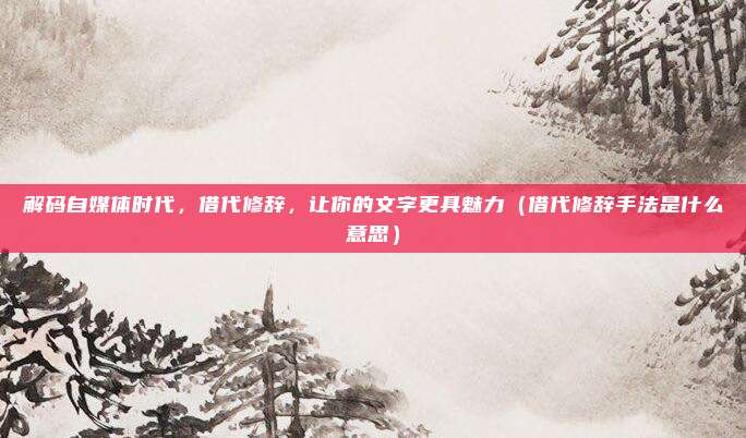 解码自媒体时代，借代修辞，让你的文字更具魅力（借代修辞手法是什么意思）