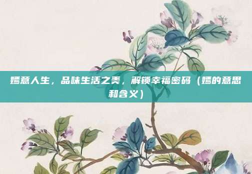 嫣意人生，品味生活之美，解锁幸福密码（嫣的意思和含义）